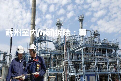 蘇州室內(nèi)拆除：專業(yè)高效，安全環(huán)保一站式服務(wù)